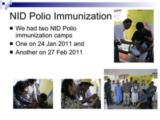 NID Polio Immunization We had two NID Polio immunization camps One on 24 Jan 2011 and Another on 27 Feb 2011 
