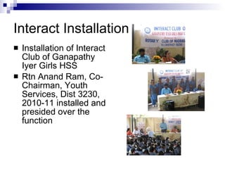 Interact Installation Installation of Interact Club of Ganapathy Iyer Girls HSS Rtn Anand Ram, Co-Chairman, Youth Services, Dist 3230, 2010-11 installed and presided over the function 