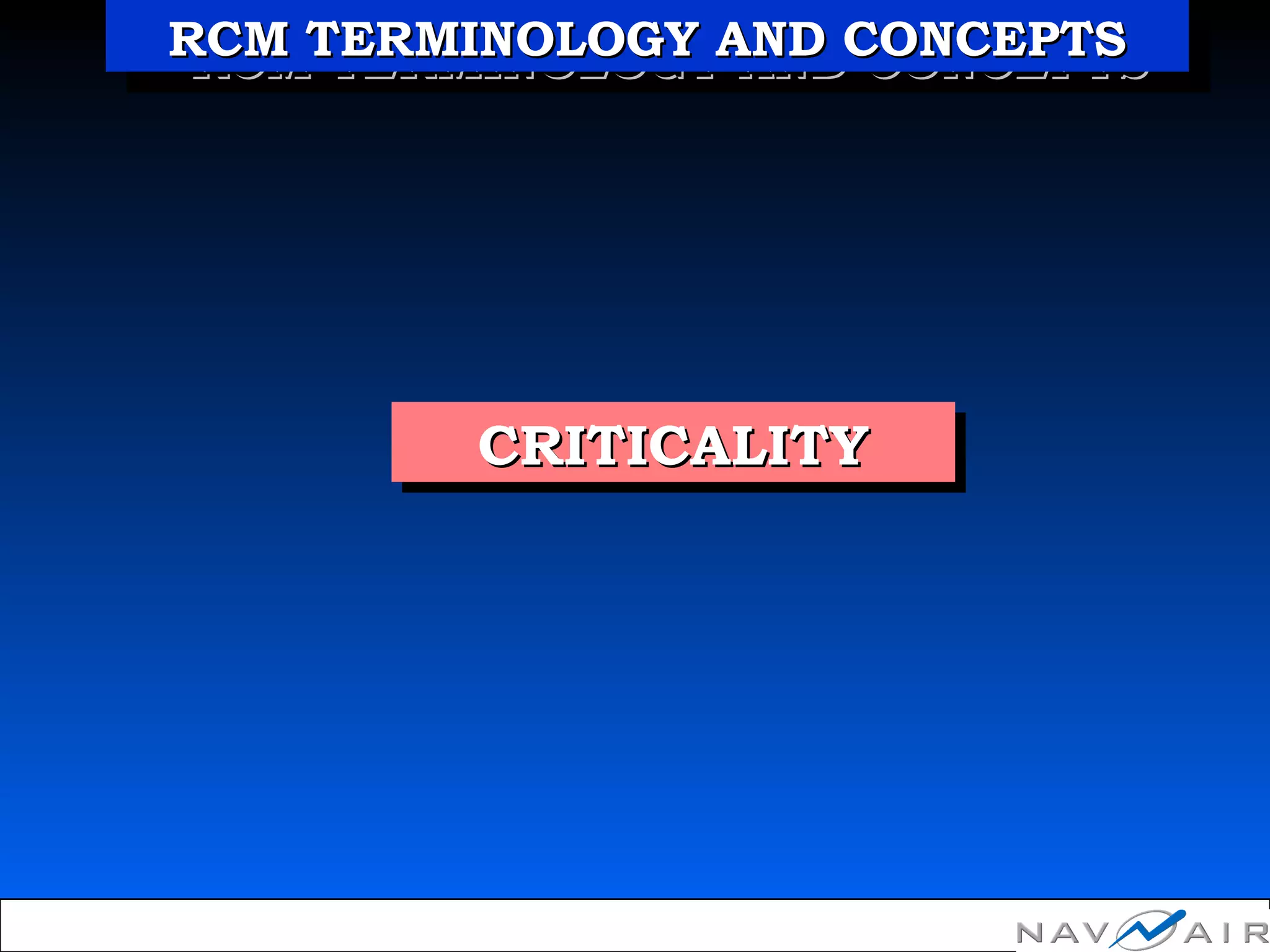 CRITICALITYCRITICALITYCRITICALITYCRITICALITY
RCM TERMINOLOGY AND CONCEPTSRCM TERMINOLOGY AND CONCEPTSRCM TERMINOLOGY AND CONCEPTSRCM TERMINOLOGY AND CONCEPTS
 