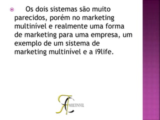  Os dois sistemas são muito
parecidos, porém no marketing
multinível e realmente uma forma
de marketing para uma empresa, um
exemplo de um sistema de
marketing multinível e a i9life.
 
