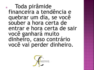  Toda pirâmide
financeira a tendência e
quebrar um dia, se você
souber a hora certa de
entrar e hora certa de sair
você ganhará muito
dinheiro, caso contrário
você vai perder dinheiro.
 