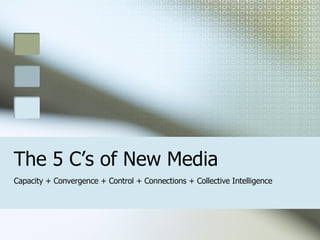 The 5 C’s of New Media Capacity + Convergence + Control + Connections + Collective Intelligence 