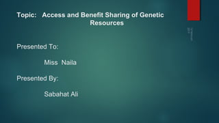 Topic: Access and Benefit Sharing of Genetic
Resources
Presented To:
Miss Naila
Presented By:
Sabahat Ali
 