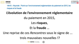 L’évolution de l’environnement réglementaire 
du paiement en 2015, 
Les risques, 
Et la fraude … 
Une reprise de ces Renco...