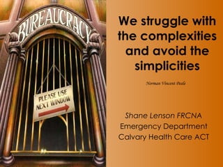 We struggle with the complexities and avoid the simplicities Norman Vincent Peale   Shane Lenson FRCNA Emergency Department Calvary Health Care ACT 
