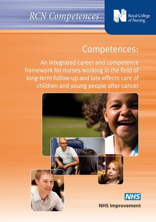 RCN Late effects comp   15/9/11   22:31   Page 1




                        RCN Competences


                                                   Competences:
                         An integrated career and competence
                   framework for nurses working in the field of
                    long-term follow-up and late effects care of
                        children and young people after cancer
 