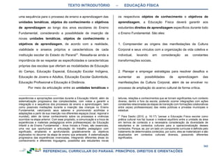 TEXTO INTRODUTÓRIO – EDUCAÇÃO FÍSICA
342
uma sequência para o processo de ensino e aprendizagem das
unidades temáticas, objetos do conhecimento e objetivos
de aprendizagem ao longo dos anos escolares do Ensino
Fundamental, considerando a possibilidade de inserção de
novas unidades temáticas, objetos de conhecimento e
objetivos de aprendizagem, de acordo com a realidade,
viabilidade e anseios próprios e característicos de cada
instituição escolar do Estado do Paraná21
. Ressalta-se ainda a
importância de se respeitar as especificidades e características
próprias das escolas que ofertam as modalidades de Educação
do Campo, Educação Especial, Educação Escolar Indígena,
Educação de Jovens e Adultos, Educação Escolar Quilombola,
Educação Profissional e Educação à Distância.
Por meio da articulação entre as unidades temáticas e
experiências e apropriações ocorridas durante a Educação Infantil, além da
sistematização progressiva das complexidades, com vistas a garantir a
integração e a sequência dos processos de ensino e aprendizagem, bem
como possíveis mediações durante a inserção das crianças no Ensino
Fundamental, valorizando seus saberes e promovendo acolhidas e
adaptações a partir de sua inserção nos diferentes espaços (local, regional e
mundial), além de tomar conhecimento sobre os processos e vivências
ocorridos na etapa anterior. Com esse propósito, a comunicação e a troca de
experiências e materiais pedagógicos entre professores(as) da Educação
Infantil e de Ensino Fundamental – Anos Iniciais e Finais, são essenciais,
uma vez que oportunizam a articulação do trabalho pedagógico com
significado, ampliando e aprofundando gradativamente os objetivos
explorados no decorrer da etapa de ensino que antecede. A sistematização
progressiva das experiências vivenciadas, integrando diferentes áreas do
conhecimento e diferentes linguagens, possibilita aos estudantes novas
os respectivos objetos de conhecimento e objetivos de
aprendizagem, a Educação Física deverá garantir aos
estudantes direitos de aprendizagem específicos durante todo
o Ensino Fundamental. São eles:
1. Compreender as origens das manifestações da Cultura
Corporal e seus vínculos com a organização da vida coletiva e
individual, levando em consideração as constantes
transformações sociais.
2. Planejar e empregar estratégias para resolver desafios e
aumentar as possibilidades de aprendizagem das
manifestações da Cultura Corporal, além de se envolver no
processo de ampliação do acervo cultural de forma crítica.
leituras, relações e conhecimentos que se tornam significantes num contexto
diverso, dentro e fora da escola, podendo ocorrer integrações com ações
constantes relacionadas às etapas de transição com formações colaborativas
entre os(as) professores(as) das redes públicas e privadas municipais e
estadual.
21
Para Daolio (2010, p. 16-17) “pensar a Educação Física escolar como
prática cultural nos faz buscar o instável equilíbrio entre a unidade da área
em termos de conteúdo e a necessária consideração da diversidade de
estudantes e de contextos culturais para a operacionalização desses
conteúdos. Porque, se, por um lado um componente curricular é definido pelo
tratamento de determinados conteúdos, por outro, eles se materializam e são
atualizados em contextos culturais diversos, possuindo diferentes
significados.
 