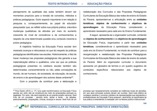 TEXTO INTRODUTÓRIO – EDUCAÇÃO FÍSICA
346
planejamento de qualidade das aulas também devem ser
momentos propícios para a revisão de conceitos, métodos e
práticas pedagógicas. Outro aspecto importante é em relação à
pesquisa e, consequentemente, ao papel de educador
pesquisador que, ao refletir sobre sua própria prática, vislumbra
mudanças qualitativas de atitudes por meio do aumento
crescente do nível de consciência e de conhecimentos a
respeito de uma determinada questão e/ou conteúdo inerente à
práxis pedagógica.
A trajetória histórica da Educação Física escolar tem
mostrado avanços e retrocessos no que diz respeito às práticas
pedagógicas identificadas nas escolas. Historicamente, o fato de
haver mudança nas propostas pedagógicas não garante a sua
materialização efetiva e qualitativa, uma vez que as práticas
pedagógicas presentes no cotidiano escolar também são
determinadas, conscientemente ou não, pelas concepções de
mundo, de ser humano, de sociedade, de educação, de escola,
de ensino e de aprendizagem dos autores desse ambiente23
.
Com o propósito de contribuir para a elaboração e
23
Para Daolio (2010, p. 17) “uma ação transformadora na Educação Física
escolar por certo não se constituirá por meio de proposições pontuais ou
legalistas. Por certo, não será originária de um grande projeto nacional. Será
fruto de um processo - sempre lento, denso e tenso - de debates,
posicionamentos, proposições, críticas, avanços e recuos. Será fruto de um
reelaboração dos Currículos e das Propostas Pedagógicas
Curriculares da Educação Básica das redes de ensino do Estado
do Paraná, apresentam-se a articulação entre as unidades
temáticas, objetos de conhecimento e objetivos de
aprendizagem da Educação Física, considerando o
aprendizado necessário para cada ano do Ensino Fundamental.
A seguir, apresenta-se o organizador curricular, contendo
os objetos de conhecimento e os objetivos de aprendizagem
da Educação Física, organizados a partir das unidades
temáticas, considerando-se o aprendizado necessário para
cada ano do Ensino Fundamental, no intuito de contribuir para a
reorganização e reelaboração das Propostas Pedagógicas
Curriculares da Educação Básica das redes de ensino do estado
do Paraná. Além do organizador curricular o documento
apresenta um glossário de termos e um quadro sugestivo de
conteúdos específicos relacionados aos objetos de
conhecimento.
processo que necessariamente considere as instâncias locais de decisões,
em que seus principais autores devam ser ouvidos. Será mais efetiva se
conseguir penetrar o universo cotidiano de representações que estudantes e
professores(as) de Educação Física possuem, decifrando os significados de
sua prática e entendendo a mediação com os fatores político-institucionais”.
 