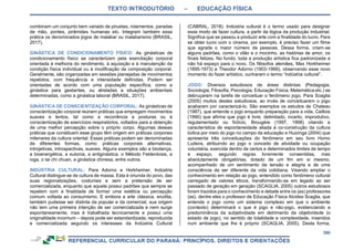 TEXTO INTRODUTÓRIO – EDUCAÇÃO FÍSICA
350
combinam um conjunto bem variado de piruetas, rolamentos, paradas
de mão, pontes, pirâmides humanas etc. Integram também essa
prática os denominados jogos de malabar ou malabarismo (BRASIL,
2017).
GINÁSTICA DE CONDICIONAMENTO FÍSICO: As ginásticas de
condicionamento físico se caracterizam pela exercitação corporal
orientada à melhoria do rendimento, à aquisição e à manutenção da
condição física individual ou à modificação da composição corporal.
Geralmente, são organizadas em sessões planejadas de movimentos
repetidos, com frequência e intensidade definidas. Podem ser
orientadas de acordo com uma população específica, como a
ginástica para gestantes, ou atreladas a situações ambientais
determinadas, como a ginástica laboral (BRASIL, 2017).
GINÁSTICA DE CONSCIENTIZAÇÃO CORPORAL: As ginásticas de
conscientização corporal reúnem práticas que empregam movimentos
suaves e lentos, tal como a recorrência a posturas ou à
conscientização de exercícios respiratórios, voltados para a obtenção
de uma melhor percepção sobre o próprio corpo. Algumas dessas
práticas que constituem esse grupo têm origem em práticas corporais
milenares da cultura oriental. Essas práticas podem ser denominadas
de diferentes formas, como: práticas corporais alternativas,
introjetivas, introspectivas, suaves. Alguns exemplos são a biodança,
a bioenergética, a eutonia, a antiginástica, o Método Feldenkrais, a
ioga, o tai chi chuan, a ginástica chinesa, entre outros.
INDÚSTRIA CULTURAL: Para Adorno e Horkheimer, Indústria
Cultural distingue-se de cultura de massa. Esta é oriunda do povo, das
suas regionalizações, costumes e sem a pretensão de ser
comercializada, enquanto que aquela possui padrões que sempre se
repetem com a finalidade de formar uma estética ou percepção
comum voltada ao consumismo. E embora a arte clássica, erudita,
também pudesse ser distinta da popular e da comercial, sua origem
não tem uma primeira intenção de ser comercializada e nem surge
espontaneamente, mas é trabalhada tecnicamente e possui uma
originalidade incomum – depois pode ser estandardizada, reproduzida
e comercializada segundo os interesses da Indústria Cultural
(CABRAL, 2018). Indústria cultural é o termo usado para designar
esse modo de fazer cultura, a partir da lógica da produção industrial.
Significa que se passou a produzir arte com a finalidade do lucro. Para
se obter lucro com o cinema, por exemplo, é preciso fazer um filme
que agrade o maior número de pessoas. Dessa forma, criam-se
alguns padrões, como o vilão e o mocinho, as histórias de amor, os
finais felizes. No fundo, toda a produção artística fica padronizada e
não há espaço para o novo. Os filósofos alemães, Max Horkheimer
(1895-1973) e Theodor Adorno (1903-1969), observando esse novo
momento do fazer artístico, cunharam o termo “indústria cultural”.
JOGO: Diversos estudiosos de áreas distintas (Pedagogia,
Sociologia, Filosofia, Psicologia, Educação Física, Matemática etc.) se
debruçaram na tarefa de conceituar o fenômeno jogo. Para Scaglia
(2005) muitos destes estudiosos, ao invés de conceituarem o jogo
acabaram por caracterizá-lo. São exemplos os estudos de Chateau
(1987), que entende o jogo enquanto preparação para a vida, Caillois
(1990) que afirma que jogo é livre, delimitado, incerto, improdutivo,
regulamentado ou fictício, Brougère (1997, 1998) citando a
característica de espontaneidade aliada à co-construção da cultura
lúdica por meio do jogo no campo da educação e Huizinga (2004) que
apresenta três conceituações do fenômeno em seu livro Homo
Ludens, atribuindo ao jogo o conceito de atividade ou ocupação
voluntária, exercida dentro de certos e determinados limites de tempo
e espaço, segundo regras livremente consentidas, mas
absolutamente obrigatórias, dotado de um fim em si mesmo,
acompanhado de um sentimento de tensão e alegria e de uma
consciência de ser diferente da vida cotidiana. Visando ampliar o
conhecimento em relação ao jogo, entendido como fenômeno cultural
carregado de valores éticos, transformando-se em legado ao ser
passado de geração em geração (SCAGLIA, 2005) outros estudiosos
foram trazidos para o conhecimento e debate entre os (as) professores
(as), dentre eles o professor de Educação Física Alcides Scaglia, que
entende o jogo como um sistema complexo em que o ambiente
(contexto) determinará o que é jogo e não-jogo, evidenciando a
predominância da subjetividade em detrimento da objetividade (o
estado de jogo), no sentido de totalidade e complexidade, inseridos
num ambiente que lhe é próprio (SCAGLIA, 2005). Desta forma,
 