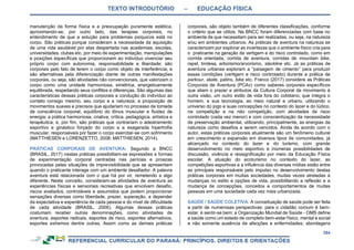 TEXTO INTRODUTÓRIO – EDUCAÇÃO FÍSICA
354
manutenção da forma física e a preocupação puramente estética,
aproximando-se, por outro lado, das terapias corporais, no
entendimento de que a solução para problemas psíquicos está no
corpo. São práticas porque consideram a necessidade da aquisição
de uma vida saudável por elas despertada nas academias, escolas,
universidades, clubes etc. por meio de experimentação, manipulações
e posições específicas que proporcionem ao indivíduo vivenciar seu
próprio corpo com autonomia, responsabilidade e liberdade; são
corporais pelo fato de terem o corpo como objeto de interferência; e
são alternativas pela diferenciação diante de outras manifestações
corporais, ou seja, são atividades não convencionais, que valorizam o
corpo como uma unidade harmoniosa, simétrica, energeticamente
equilibrada, respeitando seus conflitos e diferenças. São algumas das
características dessas práticas corporais a condução do indivíduo ao
contato consigo mesmo, seu corpo e a natureza; a proposição de
movimentos suaves e precisos que ajudariam no processo de tomada
de consciência corporal, equilíbrio do tônus muscular e fluidez de
energia; a prática harmoniosa, criativa, crítica, pedagógica, artística e
terapêutica; e, por fim, são práticas que contrariam o adestramento
esportivo e ginástico forçado do corpo e a exagerada hipertrofia
muscular, responsáveis por fazer o corpo exercitar-se com sofrimento
(MATTHIESEN e LORENZETTO, 2008; MATTHIESEN, 2014).
PRÁTICAS CORPORAIS DE AVENTURA: Segundo a BNCC
(BRASIL, 2017) nestas práticas possibilitam-se expressões e formas
de experimentação corporal centradas nas perícias e proezas
provocadas pelas situações de imprevisibilidade que se apresentam
quando o praticante interage com um ambiente desafiador. A palavra
aventura está relacionada com o que há por vir, remetendo a algo
diferente. Neste conceito, consideram-se atividades de aventura as
experiências físicas e sensoriais recreativas que envolvem desafio,
riscos avaliados, controláveis e assumidos que podem proporcionar
sensações diversas como liberdade, prazer, superação, a depender
da expectativa e experiência de cada pessoa e do nível de dificuldade
de cada atividade (BRASIL, 2006). Algumas dessas práticas
costumam receber outras denominações, como atividades de
aventura, esportes radicais, esportes de risco, esportes alternativos,
esportes extremos dentre outras. Assim como as demais práticas
corporais, são objeto também de diferentes classificações, conforme
o critério que se utilize. Na BNCC foram diferenciadas com base no
ambiente de que necessitam para ser realizadas, ou seja, na natureza
e/ou em ambientes urbanos. As práticas de aventura na natureza se
caracterizam por explorar as incertezas que o ambiente físico cria para
o praticante na geração da vertigem e do risco controlado, como em
corrida orientada, corrida de aventura, corridas de mountain bike,
rapel, tirolesa, arborismo/arvorismo, slackline etc. Já as práticas de
aventura urbanas exploram a “paisagem de cimento” para produzir
essas condições (vertigem e risco controlado) durante a prática de
parkour, skate, patins, bike etc. Franco (2017) considera as Práticas
Corporais de Aventura (PCAv) como saberes corporais específicos
que aliam o prazer e atributos da Cultura Corporal de movimento à
outra visão, um outro estilo de vida fora do cotidiano, que integra o
homem, e sua tecnologia, ao meio natural e urbano, utilizando o
universo do jogo e suas concepções no contexto do lazer e do lúdico,
na competição e na não competição, com atividades de risco
controlado (cada vez menor) e com conscientização da necessidade
de preservação ambiental, utilizando, principalmente, as energias da
natureza como desafios a serem vencidos. Ainda de acordo com o
autor, estas práticas corporais atualmente são um fenômeno cultural
em crescimento e expansão em diversos tipos de comunidades, já
alicerçado no contexto do lazer e do turismo, com grande
desenvolvimento no meio esportivo e inúmeras possibilidades de
discussão, vivência e ressignificação por meio da Educação Física
escolar. A atuação do ecoturismo no contexto do lazer, as
competições esportivas e a influência das diversas mídias estão entre
as principais responsáveis pelo impulso no desenvolvimento destas
práticas corporais em muitas sociedades, muitas vezes atreladas a
mudanças no estilo e opções de vida, possibilitando a reflexão e a
mudança de concepções, conceitos e comportamentos de muitas
pessoas em uma sociedade cada vez mais urbanizada.
SAÚDE / SAÚDE COLETIVA: A conceituação de saúde pode ser feita
a partir de numerosas perspectivas: para o cidadão comum é bem-
estar, é sentir-se bem; a Organização Mundial de Saúde - OMS define
a saúde como um estado de completo bem-estar físico, mental e social
e não somente ausência de afecções e enfermidades; abordagens
 