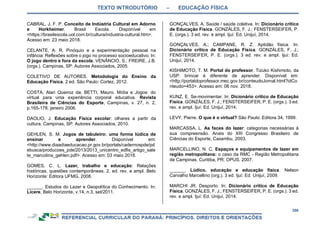 TEXTO INTRODUTÓRIO – EDUCAÇÃO FÍSICA
356
CABRAL, J. F. P. Conceito de Indústria Cultural em Adorno
e Horkheimer. Brasil Escola. Disponível em
<https://brasilescola.uol.com.br/cultura/industria-cultural.htm>.
Acesso em: 23 maio 2018.
CELANTE, A. R. Pinóquio e a experimentação pessoal na
infância: Reflexões sobre o jogo no processo socioeducativo. In:
O jogo dentro e fora da escola. VENÂNCIO, S.; FREIRE, J.B.
(orgs.). Campinas, SP: Autores Associados, 2005.
COLETIVO DE AUTORES. Metodologia do Ensino da
Educação Física. 2 ed. São Paulo: Cortez, 2012.
COSTA, Alan Queiroz da; BETTI, Mauro. Mídia e Jogos: do
virtual para uma experiência corporal educativa. Revista
Brasileira de Ciências do Esporte, Campinas, v. 27, n. 2,
p.165-178, janeiro 2006.
DAOLIO, J. Educação Física escolar: olhares a partir da
cultura. Campinas, SP: Autores Associados, 2010.
GEHLEN, S. M. Jogos de tabuleiro: uma forma lúdica de
ensinar e aprender. Disponível em:
<http://www.diaadiaeducacao.pr.gov.br/portals/cadernospde/pd
ebusca/producoes_pde/2013/2013_unicentro_edfis_artigo_sale
te_marcolina_gehlen.pdf>. Acesso em: 03 maio 2018.
GOMES, C. L. Lazer, trabalho e educação: Relações
históricas, questões contemporâneas. 2. ed. rev. e ampl. Belo
Horizonte: Editora UFMG, 2008.
______. Estudos do Lazer e Geopolítica do Conhecimento. In:
Licere, Belo Horizonte, v.14, n.3, set/2011.
GONÇALVES, A. Saúde / saúde coletiva. In: Dicionário crítico
de Educação Física. GONZÁLES, F. J.; FENSTERSEIFER, P.
E. (orgs.). 3 ed. rev. e ampl. Ijuí: Ed. Unijuí, 2014.
GONÇALVES, A.; CAMPANE, R. Z. Aptidão física. In:
Dicionário crítico de Educação Física. GONZÁLES, F. J.;
FENSTERSEIFER, P. E. (orgs.). 3 ed. rev. e ampl. Ijuí: Ed.
Unijuí, 2014.
KISHIMOTO, T. M. Portal do professor. Tizuko Kishimoto, da
USP: brincar é diferente de aprender. Disponível em:
<http://portaldoprofessor.mec.gov.br/conteudoJornal.html?idCo
nteudo=453>. Acesso em: 06 nov. 2018.
KUNZ, E. Se-movimentar. In: Dicionário crítico de Educação
Física. GONZÁLES, F. J.; FENSTERSEIFER, P. E. (orgs.). 3 ed.
rev. e ampl. Ijuí: Ed. Unijuí, 2014.
LEVY, Pierre. O que é o virtual? São Paulo: Editora 34, 1999.
MARCASSA, L. As faces do lazer: categorias necessárias à
sua compreensão. Anais do XIII Congresso Brasileiro de
Ciências do Esporte, Caxambu, 2003.
MARCELLINO, N. C. Espaços e equipamentos de lazer em
região metropolitana: o caso da RMC - Região Metropolitana
de Campinas. Curitiba, PR: OPUS, 2007.
______. Lúdico, educação e educação física. Nelson
Carvalho Marcellino (org.). 3 ed. Ijuí: Ed. Unijuí, 2009.
MARCHI JR. Desporto. In: Dicionário crítico de Educação
Física. GONZÁLES, F. J.; FENSTERSEIFER, P. E. (orgs.). 3 ed.
rev. e ampl. Ijuí: Ed. Unijuí, 2014.
 