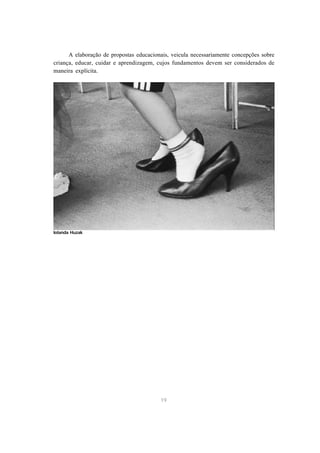 A elaboração de propostas educacionais, veicula necessariamente concepções sobre 
criança, educar, cuidar e aprendizagem, cujos fundamentos devem ser considerados de 
maneira explícita. 
19 
Iolanda Huzak 
 