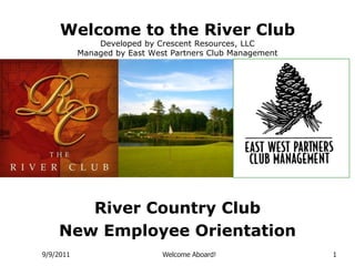 5/23/2011 Welcome Aboard! 1 Welcome to the River ClubDeveloped by Crescent Resources, LLCManaged by East West Partners Club Management River Country Club New Employee Orientation 