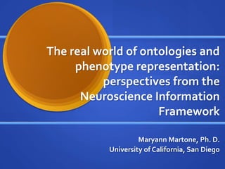 The real world of ontologies and
     phenotype representation:
          perspectives from the
      Neuroscience Information
                     Framework

                    Maryann Martone, Ph. D.
           University of California, San Diego
 