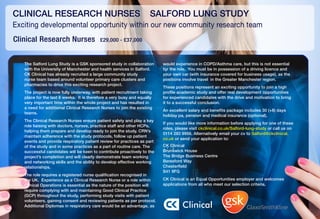 CLINICAL RESEARCH NURSES                                            SALFORD LUNG STUDY
Exciting developmental opportunity within our new community research team
Clinical Research Nurses	                 £29,000 - £37,000



   The Salford Lung Study is a GSK sponsored study in collaboration      would experience in COPD/Asthma care, but this is not essential
   with the University of Manchester and health services in Salford.     for the role. You must be in possession of a driving licence and
   CK Clinical has already recruited a large community study             your own car (with insurance covered for business usage), as the
   nurse team based around volunteer primary care clusters and           positions involve travel in the Greater Manchester region.
   pharmacies to drive this exciting research project.
                                                                         These positions represent an exciting opportunity to join a high
   The project is now fully underway, with patient recruitment taking    profile academic study and offer real development opportunities
   place for the last 6 weeks. It is therefore a very busy and equally   for experienced candidates with the drive and motivation to bring
   very important time within the whole project and has resulted in      it to a successful conclusion.
   a need for additional Clinical Research Nurses to join the existing
                                                                         An excellent salary and benefits package includes 30 (+8) days
   teams.
                                                                         holiday pa, pension and medical insurance (optional).
   The Clinical Research Nurses ensure patient safety and play a key
                                                                         If you would like more information before applying for one of these
   role liaising with doctors, nurses, practice staff and other HCPs,
                                                                         roles, please visit ckclinical.co.uk/Salford-lung-study or call us on
   helping them prepare and develop ready to join the study. CRN’s
                                                                         0114 283 9956. Alternatively email your cv to Salford@ckclinical.
   maintain adherence with the study protocols, follow up patient
                                                                         co.uk or send your application to:
   events and provide respiratory patient review for practices as part
   of the study and in some practices as a part of routine care. The     CK Clinical
   successful candidates will be keen to contribute proactively to the   Brunswick House
   project’s completion and will clearly demonstrate team working        The Bridge Business Centre
   and networking skills and the ability to develop effective working    Beresford Way
   relationships.                                                        Chesterfield
                                                                         S41 9FG
   The role requires a registered nurse qualification recognised in
   the UK. Experience as a Clinical Research Nurse or a role within      CK Clinical is an Equal Opportunities employer and welcomes
   Clinical Operations is essential as the nature of the position will   applications from all who meet our selection criteria.
   require complying with and maintaining Good Clinical Practice
   (GCP) throughout the study, performing study visits with patient
   volunteers, gaining consent and reviewing patients as per protocol.
   Additional Diplomas in respiratory care would be an advantage, as               Clinical
 
