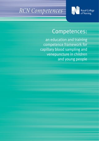 RCN Competences


              Competences:
          an education and training
         competence framework for
       capillary blood sampling and
           venepuncture in children
                   and young people
 