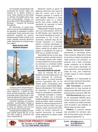 Vor fi ilustrate caracteristicile multi-
funcþionale ale acestor utilaje, prin
dotarea lor cu diferite extensii ºi
scule. Toate maºinile au fost dotate
cu ultimele îmbunãtãþiri pentru creº-
terea performanþelor, precum sis-
temul Bauer EPP (”Energy Efficiency
Package” - Pachetul de Eficienþã
Energeticã).
De asemenea, un accent deo-
sebit s-a pus pe îmbunãtãþirile legate
de siguranþa în exploatare ºi pentru
mentenanþã. Putem aminti aici noua
platformã integratã de service.
Aceasta poate fi trasã în afarã ca un
sertar, capotele motorului devenind,
astfel, balustrade de protecþie împo-
triva cãderii.
Maºini de foraj rotativ
BAUER BG ValueLine
La Bauma 2016, BAUER Maschi-
nen va prezenta o nouã generaþie a
seriei ValueLine, o gamã de plat-
forme de foraj medii-mari, care este
proiectatã pentru piloþi foraþi cu dia-
metre de pânã la 2,5 metri ºi o adân-
cime de foraj de pânã la 70 metri.
Urmãrind obþinerea de beneficii
specifice, funcþionalitate ridicatã ºi
profitabilitate pentru clienþi, BAUER
a reuºit sã realizeze cel mai bun
raport dintre preþ ºi performanþe.
Aceastã gamã de platforme medii-
mari include maºina BG 26, ca cel
mai ieftin model ºi versiunea mai
mare, maºina BG 30.
Elementul central al gamei de
platforme medii-mari este ºasiul de
bazã BT, comun, care a fost în
întregime proiectat ºi construit de
cãtre BAUER. Modernul ºi foarte
performantul ºasiu nu a marcat
puncte doar pentru înaltele sale
standarde de siguranþã ºi foarte
scãzutul nivel al emisiilor.
Utilajul poate fi echipat, de aseme-
nea, cu un motor puternic, CAT C 9.3
de 298 kilowaþi, care respectã cele
mai recente standarde de emisii, în
concordanþã cu Tier 4 final. De
asemenea, secþiunile largi ale fur-
tunurilor hidraulice ºi o eficienþã
optimã a motorului garanteazã un
consum economic de combustibil.
Pentru condiþii de sol dificile, pot fi
ataºate un amplificator de cuplu tip
BTM, sau un oscilator de tuburi.
Dezvoltãrile tehnice au fost, deja,
probate în practicã: primele mãsurã-
tori efectuate asupra noilor maºini,
în timpul utilizãrii pe diverse ºantiere
de construcþii, au evidenþiat scãderi
ale consumului de combustibil cu
pânã la 30 de procente.
Macaralele BAUER din seria MC
Seria de macarale MC de la
BAUER a fost dezvoltatã pentru mai
multe tehnologii de construcþii.
Troliul modern, cu control automat,
permite macaralelor MC sã fie
folosite pentru compactarea dina-
micã a solului, sistemul BDC (Bauer
Dynamic Compaction). Pot fi dotate,
de asemenea, cu graifere pentru
lucrãri de manipulare a materialelor.
Destinaþia principalã a macara-
lelor MC rãmâne cea a execuþiei
pereþilor diafragmã, domeniu în perma-
nentã dezvoltare. Astfel, proiectanþii
BAUER au elaborat sistemul de tam-
buri pentru furtunuri HDS-T pe capul
mastului, sistem care permite rotirea
unitãþii de frezare împreunã cu
suportul furtunurilor. Cu aceastã
soluþie adâncimea de sãpare poate
ajunge la 120 m.
Klemm Bohrtechnik GmbH,
specializatã în tehnologia pentru
foraje compacte, utilaje pentru foraje
de ancorare ºi sisteme de injecþie de
înaltã presiune (”jet grouting”), va
prezenta, încã o datã, numeroase
noutãþi vizitatorilor de la BAUMA
2016. Anul acesta exponatele vor
pune accentul pe noua generaþie de
utilaje de foraj, care îndeplinesc
complet pragul de emisii poluante
Tier 4 final.
Hausherr va fi reprezentatã de
cea mai mare maºinã de foraj rotativ,
modelul HBM 160 (160 kN).
ABS Trenschless va prezenta
echipamentul de foraj orizontal de
subtraversare ABS 600, dotat cu dis-
pozitivul pentru rocã durã, CRB 100.
RTG Rammtechnik este un cen-
tru de competenþã BAUER pentru
masturi telescopice ºi capete vibra-
toare. Acestea sunt astfel proiectate
încât sã poatã fi uºor adaptate pe
diferite maºini de foraj rotativ.
PRAKLA va prezenta ultimele
sale dezvoltãri din domeniul utila-
jelor de foraj pentru puþuri de apã ºi
prospecþiuni geotehnice.
 