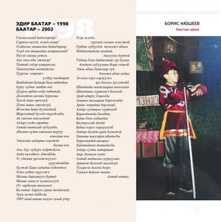 9
1998Сагаалганай hайндэрɵɵр!
Сарюун нүхэд, мэндэ амар!
Угайнгаа заншалта hайндэрɵɵр
Улад зон таанадаа амаршалнаб!
Нүхэд минии үетэн,
Аха заха аба эжынэр!
Таатай гоёор амарангаа
Танилсагты намтайгаа:
Түүрээн хɵɵрэжэ
үгэhүү намтараа
Баабаймни балшар бага наhанhаа
буруу зүбые зааhан юм.
Дүүрэн арбан хоёр наhатай,
Долоодохи ангиин hурагша
Хүнэй доро ороогүй,
Дэмы ааша гаргаагүй,
Жэнхэни hайн hуудалтай,
Жаргалтай бүлэдэ түрэhэнби.
Ая гангын хангалтай
Алдар сууда гараhан
Алтай нютагай хүбүүнби.
Абамни хүдɵɵ ажахын түрүү
ажалша юм.
Эжымни алдарта нэрэтэй
багша юм.
Аха, дүү хүбүүн хоёртойгоо
Анда нүхэдтэл эбтэйбди.
Уг удамаа yргэлжэлүүлхэ
үүргэтэйбди.
Хүгтэй Хаан хададаа (обоодоо)
Хэтэ үеhɵɵ мүргэжэ,
Малша дархашуул буряад
Минии элинсэг хулинсагууд.
(Уг гарбалаа тоолоно).
Би хадаа баруун гараа далайгаад,
Зүүн хүлɵɵ дэбhээд,
1985 оной ааяма халуун зунай үдэр
ЭДИР БААТАР – 1998
БААТАР – 2002
БОРИС АЮШЕЕВ
Хяагтын аймаг
Yхэр жэлдэ,
зургаан сагаан мэнгэтэй
Гурбан хүбүүдэй түшэжэ ябаха
Найдалтайхан ахатай,
дахуулха дүүтэй
Тэбхин бэхи байдалтай гэр бүлын
дундахи хүбүүнинь Боря гээшэб.
Эжы абын буянгаар хүн
боложо ябаа хадаа
Эсэгын нэрэ нэрлүүлхэ
эрэ болохо хүсэлтэйб.
Шандааhа шадалаараа шангахан
Шандашье хүртэжэ болохоб.
Арай ядаруу бэшэлби
Алишье талаараа бэрхэхэнби.
Ардаг моридые hургахаб,
Алдар суудашье хүртэхэб.
Барилдаанда багаhаа
Бата бэхи хабаадан
Багашуулай дунда
Баhал нэрээ нэрлүүлхэб.
Хатар дуунда уран бэлигтэй
Хаанаш шалгаран ябадагби.
Харагшадай анхарал
Хабатайхан татадагби.
Алдар суута хатаршан
Аюр Аюшеев мэтэ
Алтай нютагаа суурхуулан,
Артист болохоб магадгүй.
Тyхэреэн дэлхэй дээрэ
Тэнюун hайхан минии
Алтай нютаг.
 