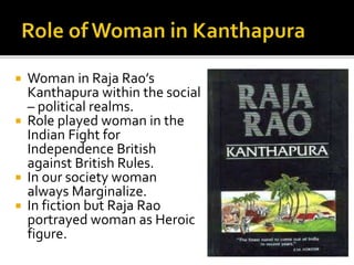  Woman in Raja Rao’s
Kanthapura within the social
– political realms.
 Role played woman in the
Indian Fight for
Independence British
against British Rules.
 In our society woman
always Marginalize.
 In fiction but Raja Rao
portrayed woman as Heroic
figure.
 