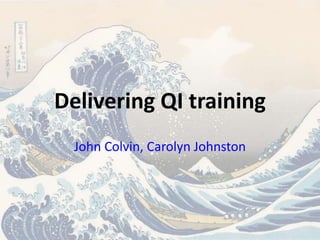 Delivering QI training
John Colvin, Carolyn Johnston
 