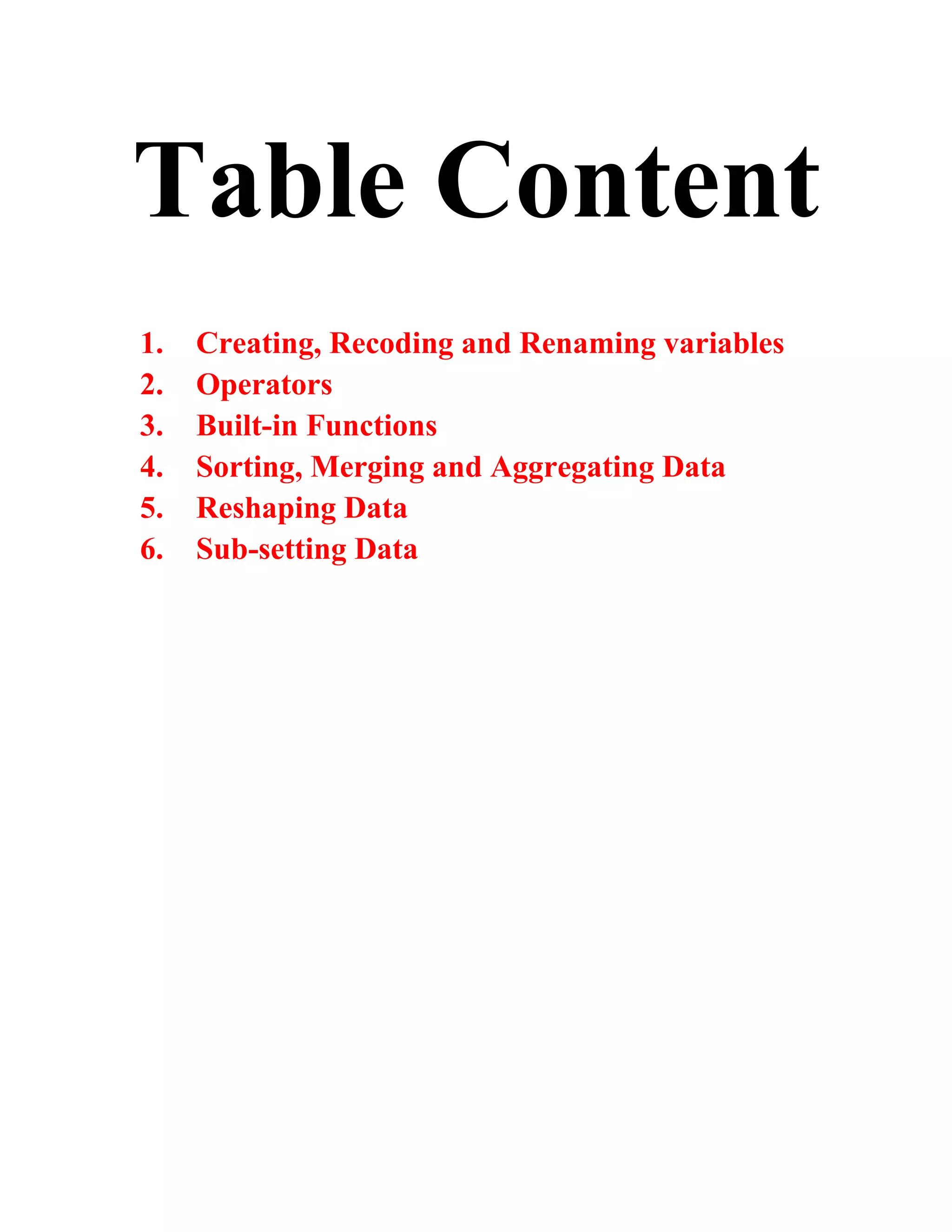 Table Content
1. Creating, Recoding and Renaming variables
2. Operators
3. Built-in Functions
4. Sorting, Merging and Aggregating Data
5. Reshaping Data
6. Sub-setting Data
 