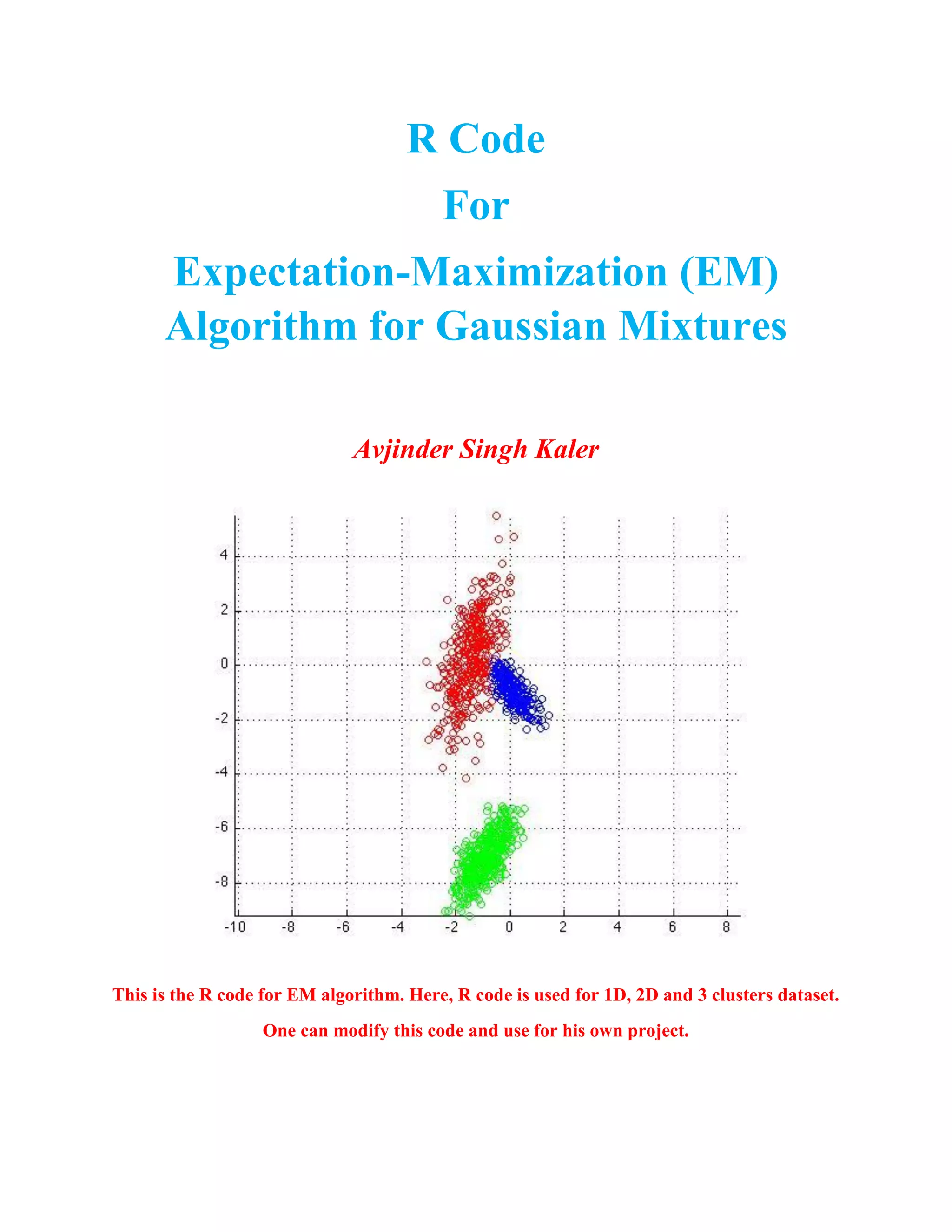 R Code
For
Expectation-Maximization (EM)
Algorithm for Gaussian Mixtures
Avjinder Singh Kaler
This is the R code for EM algorithm. Here, R code is used for 1D, 2D and 3 clusters dataset.
One can modify this code and use for his own project.
 