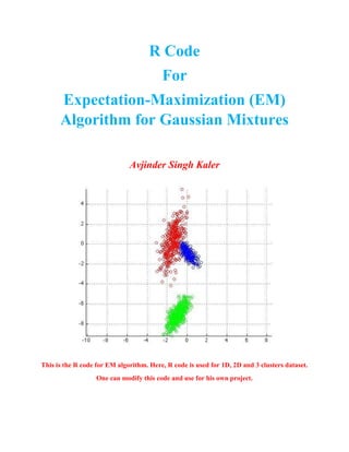 R Code
For
Expectation-Maximization (EM)
Algorithm for Gaussian Mixtures
Avjinder Singh Kaler
This is the R code for EM algorithm. Here, R code is used for 1D, 2D and 3 clusters dataset.
One can modify this code and use for his own project.
 