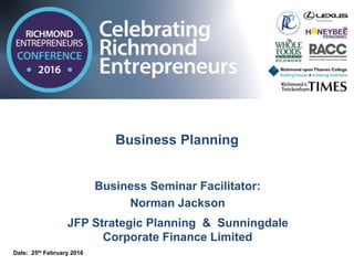 Business Planning
Business Seminar Facilitator:
Norman Jackson
JFP Strategic Planning & Sunningdale
Corporate Finance Limited
Date: 25th February 2016
 