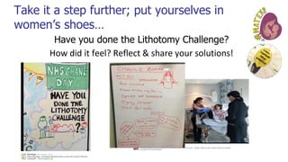 Take it a step further; put yourselves in
women’s shoes…
Have you done the Lithotomy Challenge?
How did it feel? Reflect & share your solutions!
 