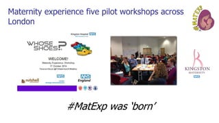#MatExp was ‘born’
Maternity experience five pilot workshops across
London
 
