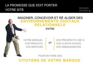 LA PROMESSE QUE DOIT PORTER VOTRE SITE IMAGINER, CONCEVOIR ET RÉALISER DES  ENVIRONNEMENTS DIGITAUX RELATIONNELS ENTRE POUR EN FAIRE DES CITOYENS DE VOTRE MARQUE . VOTRE MARQUE, VOS PRODUITS, VOS SERVICES VOS PROSPECTS VISÉS, VOS CLIENTS ACQUIS, VOS AMBASSADEURS ET 