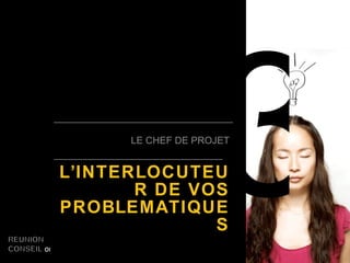 3 LE CHEF DE PROJET L’INTERLOCUTEUR DE VOS PROBLEMATIQUES 