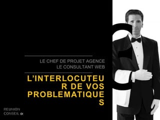 3 LE CHEF DE PROJET AGENCE LE CONSULTANT WEB L’INTERLOCUTEUR DE VOS PROBLEMATIQUES 