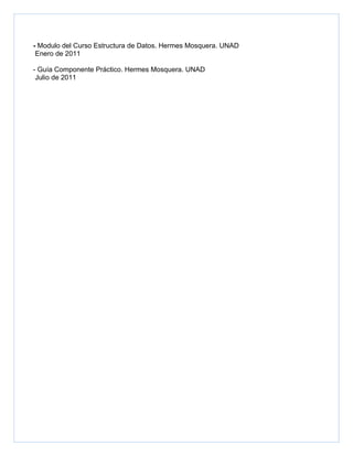 - Modulo del Curso Estructura de Datos. Hermes Mosquera. UNAD
 Enero de 2011

- Guía Componente Práctico. Hermes Mosquera. UNAD
 Julio de 2011
 