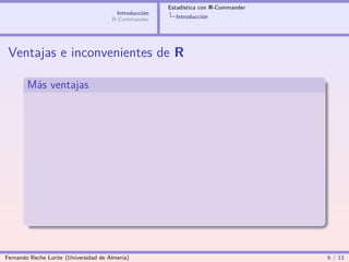 Estadística con R-Commander
                                        Introducción
                                       R-Commander       Introducción




 Ventajas e inconvenientes de R

        Más ventajas




Fernando Reche Lorite (Universidad de Almería)                                       6 / 13
 