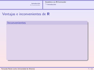 Estadística con R-Commander
                                        Introducción
                                       R-Commander       Introducción




 Ventajas e inconvenientes de R

        Inconvenientes




Fernando Reche Lorite (Universidad de Almería)                                       7 / 13
 