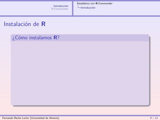 Estadística con R-Commander
                                        Introducción
                                       R-Commander       Introducción




 Instalación de R

        ¿Cómo instalamos R?




Fernando Reche Lorite (Universidad de Almería)                                       9 / 13
 