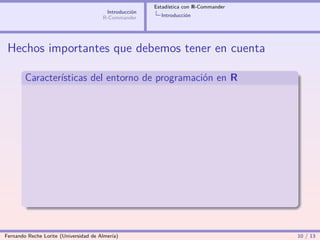 Estadística con R-Commander
                                        Introducción
                                       R-Commander       Introducción




 Hechos importantes que debemos tener en cuenta

        Características del entorno de programación en R




Fernando Reche Lorite (Universidad de Almería)                                       10 / 13
 