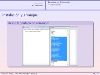 Estadística con R-Commander
                                        Introducción
                                       R-Commander       R-Commander




 Instalación y arranque
        Desde la ventana de comandos




Fernando Reche Lorite (Universidad de Almería)                                       13 / 13
 