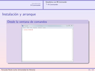 Estadística con R-Commander
                                        Introducción
                                       R-Commander       R-Commander




 Instalación y arranque
        Desde la ventana de comandos




Fernando Reche Lorite (Universidad de Almería)                                       13 / 13
 