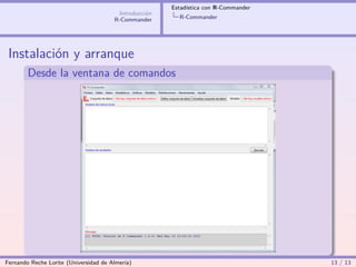 Estadística con R-Commander
                                        Introducción
                                       R-Commander       R-Commander




 Instalación y arranque
        Desde la ventana de comandos




Fernando Reche Lorite (Universidad de Almería)                                       13 / 13
 