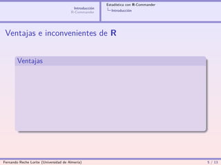 Estadística con R-Commander
                                        Introducción
                                       R-Commander       Introducción




 Ventajas e inconvenientes de R


        Ventajas




Fernando Reche Lorite (Universidad de Almería)                                       5 / 13
 