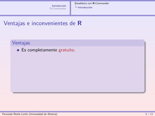 Estadística con R-Commander
                                        Introducción
                                       R-Commander       Introducción




 Ventajas e inconvenientes de R


        Ventajas
                Es completamente gratuito.




Fernando Reche Lorite (Universidad de Almería)                                       5 / 13
 