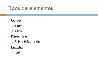 Tipos de elementos
   Corpo
     body

     a:link

   Parágrafo
     P;   H1; H2; …; H6
   Carater
     font
 