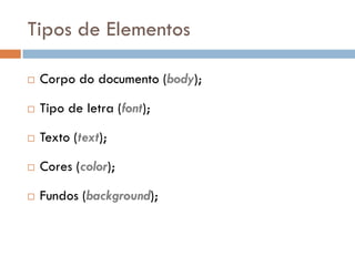 Tipos de Elementos

   Corpo do documento (body);

   Tipo de letra (font);

   Texto (text);

   Cores (color);

   Fundos (background);
 