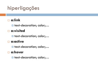 hiperligações
   a:link
     text-decoration;   color;…
   a:visited
     text-decoration;   color;…
   a:active
     text-decoration;   color;…
   a:hover
     text-decoration;   color;…
 