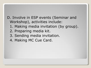 D. Involve in ESP events (Seminar and Workshop), activities include: 1. Making media invitation (by group). 2. Preparing media kit. 3. Sending media invitation. 4. Making MC Cue Card. 