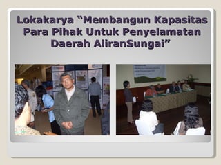 Lokakarya “Membangun Kapasitas Para Pihak Untuk Penyelamatan Daerah AliranSungai”  