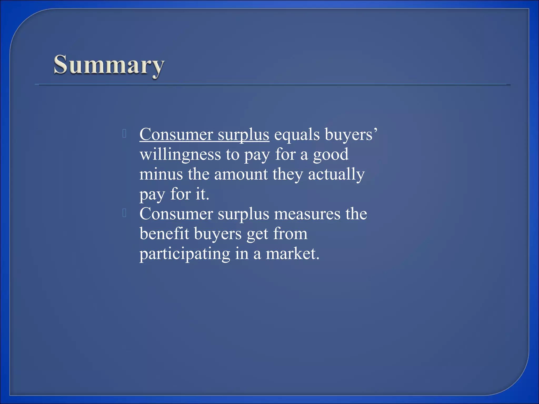  Consumer surplus equals buyers’
willingness to pay for a good
minus the amount they actually
pay for it.
 Consumer surplus measures the
benefit buyers get from
participating in a market.
 