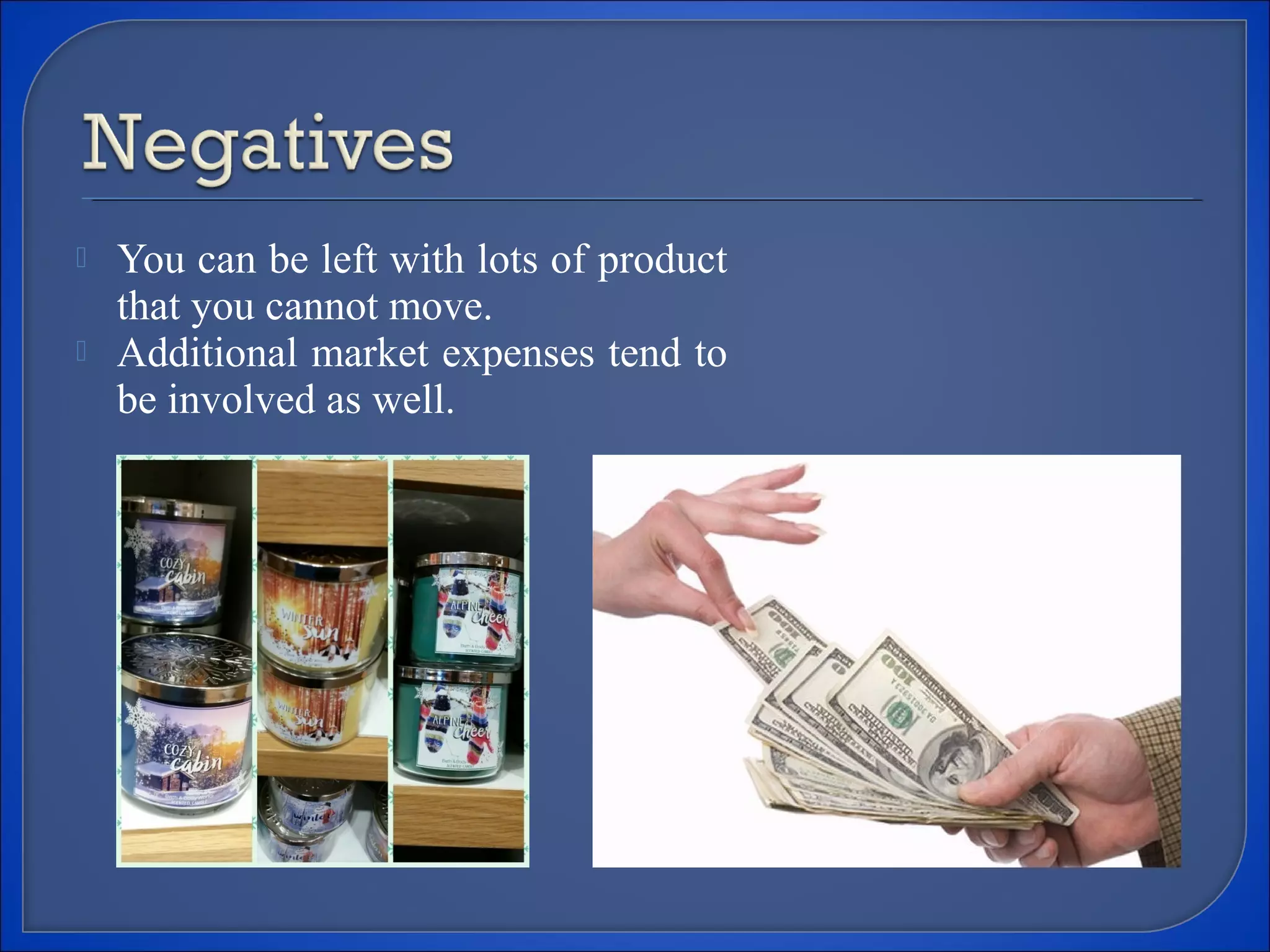  You can be left with lots of product
that you cannot move.
 Additional market expenses tend to
be involved as well.
 
